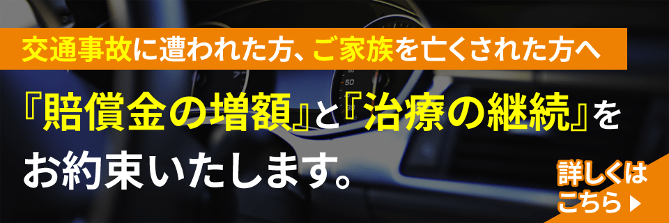 交通事故に遭われた方、ご家族を亡くされた方へ、「賠償金の増額」と「治療の継続」をお約束いたします。